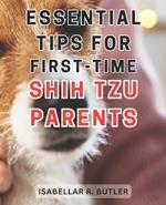 Essential Tips for First-Time Shih Tzu Parents: The Ultimate Resource for Happy Lives with Your Beloved Shih Tzu Expert Tips for All Shih Tzu Owners