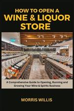 How to Open a Wine & Liquor Store: A Comprehensive Guide to Opening, Running and Growing Your Wine & Spirits Business
