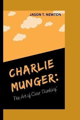 Charlie Munger: The Art of Clear Thinking" - Jason T Newton - cover