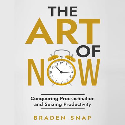 Art of Now, The: Conquering Procrastination and Seizing Productivity