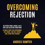 Overcoming Rejection: Rejection From A Crush, An Ex And Also Rejection From Work (Ultimate Guide For Overcoming Self-doubt, Low Self-esteem And Living With Passion)