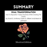 SUMMARY - Dual Transformation: How To Reposition Today’s Business While Creating The Future By Scott D. Anthony Clark G. Gilbert And Mark W. Johnson