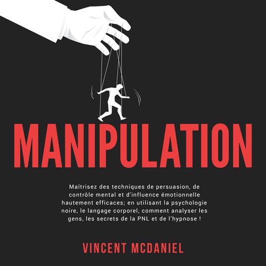 Manipulation: Maîtrisez des techniques de persuasion, de contrôle mental et d'influence émotionnelle hautement efficaces; en utilisant la psychologie noire, le langage corporel, comment analyser les gens, les secrets de la PNL et de l’hypnose!