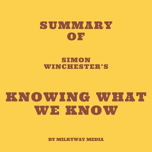 Summary of Simon Winchester’s Knowing What We Know