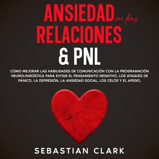 Ansiedad En Las Relaciones & PNL: Cómo mejorar las habilidades de comunicación con la programación neurolingüística para evitar el pensamiento negativo, los ataques de pánico, la depresión, la ansiedad social, los celos y el apego.