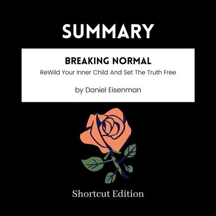 SUMMARY - Breaking Normal: ReWild Your Inner Child And Set The Truth Free By Daniel Eisenman