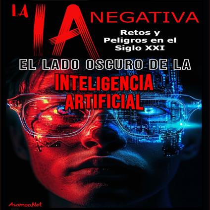 LA IA NEGATIVA: EL LADO OSCURO DE LA INTELIGENCIA ARTIFICIAL RETOS Y PELIGROS EN EL SIGLO XXI