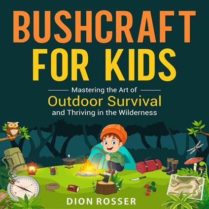 Bushcraft for Kids: Mastering the Art of Outdoor Survival and Thriving in the Wilderness