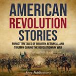 American Revolution Stories: Forgotten Tales of Bravery, Betrayal, and Triumph during the Revolutionary War