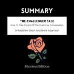 SUMMARY - The Challenger Sale: How To Take Control Of The Customer Conversation By Matthew Dixon And Brent Adamson