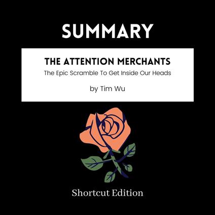 SUMMARY - The Attention Merchants: The Epic Scramble To Get Inside Our Heads By Tim Wu