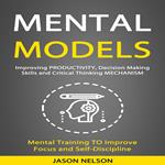 Mental Models: Improving Productivity, Decision Making Skills and Critical Thinking Mechanism (Mental Training to Improve Focus and Self-discipline)