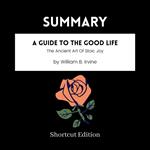 SUMMARY - A Guide To The Good Life: The Ancient Art Of Stoic Joy By William B. Irvine