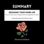 SUMMARY - Designing Your Work Life: How To Thrive And Change And Find Happiness At Work By Bill Burnett And Dave Evans