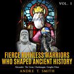 Fierce Ruthless Warriors Who Shaped Ancient History Vol. I