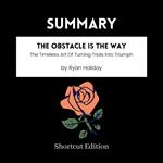 SUMMARY - The Obstacle Is The Way: The Timeless Art Of Turning Trials Into Triumph By Ryan Holiday