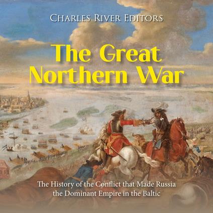 Great Northern War, The: The History of the Conflict that Made Russia the Dominant Empire in the Baltic