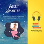 Sleep Smarter: Unlocking the Secrets of Rest for a Healthier, Happier You