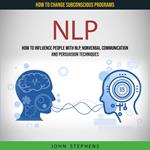 NLP: How to Influence People With Nlp, Nonverbal Communication and Persuasion Techniques (How to Change Subconscious Programs)