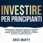 Investire per principianti: Come raggiungere l'indipendenza finanziaria e far crescere la tua ricchezza attraverso l'immobiliare, il mercato azionario, le criptovalute, i fondi indicizzati, la proprietà in affitto, il trading di opzioni e più.