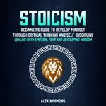 Stoicism: Beginner's Guide To Develop Mindset Through Critical Thinking And Self-discipline (Dealing With Emotion, Fear And Developing Wisdom)