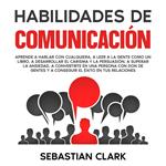 Habilidades De Comunicación: Aprende a hablar con cualquiera, a leer a la gente como un libro, a desarrollar el carisma y la persuasión, a superar la ansiedad, a convertirte en una persona con don de gentes y a conseguir el éxito en tus relaciones