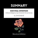 SUMMARY - Our Final Invention: Artificial Intelligence And The End Of The Human Era By James Barrat