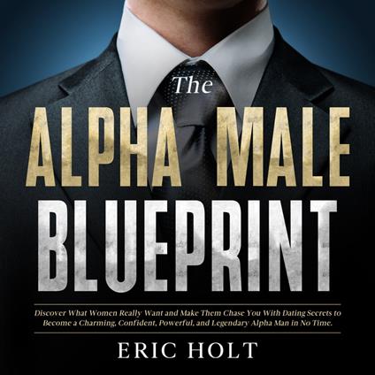 Alpha Male Blueprint, The: Discover What Women Really Want and Make Them Chase You With Dating Secrets to Become a Charming, Confident, Powerful, and Legendary Alpha Man in No Time.