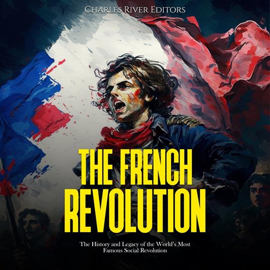 French Revolution, The: The History and Legacy of the World’s Most Famous Social Revolution