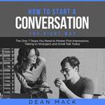 How to Start a Conversation: The Right Way - The Only 7 Steps You Need to Master First Impressions, Talking to Strangers and Small Talk Today