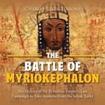 Battle of Myriokephalon, The: The History of the Byzantine Empire’s Last Campaign to Take Anatolia from the Seljuk Turks