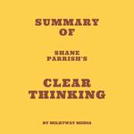 Summary of Shane Parrish's Clear Thinking