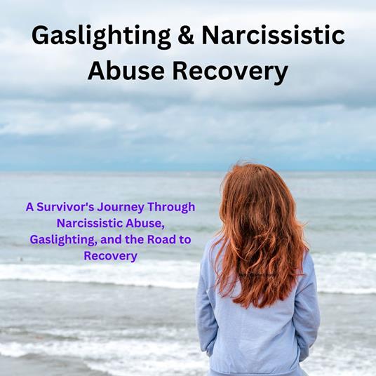 Gaslighting & Narcissistic Abuse Recovery: A Survivor's Journey through Narcissistic Abuse, Gaslighting, and the Road to Recovery