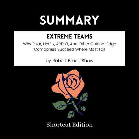 SUMMARY - Extreme Teams: Why Pixar, Netflix, AirBnB, And Other Cutting-Edge Companies Succeed Where Most Fail By Robert Bruce Shaw