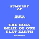 Summary of Martin Liedtke's The Holy Grail of Our Flat Earth