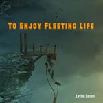 To Enjoy Fleeting Life