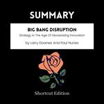 SUMMARY - Big Bang Disruption: Strategy In The Age Of Devastating Innovation By Larry Downes And Paul Nunes