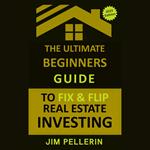 Ultimate Beginners Guide to Fix and Flip Real Estate Investing, The