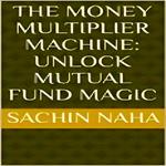 Money Multiplier Machine, The: Unlock Mutual Fund Magic
