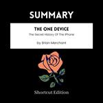SUMMARY - The One Device: The Secret History Of The IPhone By Brian Merchant