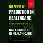 Power of Prediction in Health Care, The: A Step-by-step Guide to Data Science in Health Care