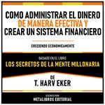 Como Administrar El Dinero De Manera Efectiva Y Crear Un Sistema Financiero - Basado En El Libro Los Secretos De La Mente Millonaria De T. Harv Eker