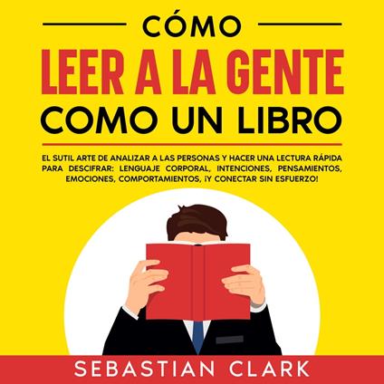 Cómo Leer A La Gente Como Un Libro: El sutil arte de analizar a las personas y hacer una lectura rápida para descifrar: lenguaje corporal, intenciones, pensamientos, emociones, comportamientos, ¡y conectar sin esfuerzo!