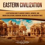 Eastern Civilization: A Captivating Guide to Ancient Chinese, Japanese, and Indian Civilizations, Buddhism, Medieval Asia, and Modern Times