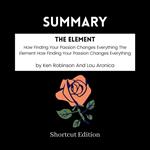 SUMMARY - The Element: How Finding Your Passion Changes Everything The Element How Finding Your Passion Changes Everything By Ken Robinson And Lou Aronica