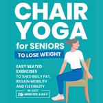 Chair Yoga for Seniors to Lose Weight: Easy Seated Exercises to Shed Belly Fat, Regain Mobility and Flexibility in Just 10 Minutes a Day