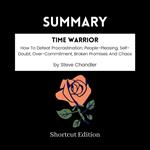 SUMMARY - Time Warrior: How To Defeat Procrastination, People-Pleasing, Self-Doubt, Over-Commitment, Broken Promises And Chaos By Steve Chandler
