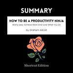 SUMMARY - How To Be A Productivity Ninja: Worry Less, Achieve More And Love What You Do By Graham Allcott