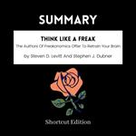 SUMMARY - Think Like A Freak: The Authors Of Freakonomics Offer To Retrain Your Brain By Steven D. Levitt And Stephen J. Dubner