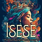 Isese: The Ultimate Guide to Ancestral Spiritual Tradition, Ifa Divination, Yoruba, Odu, Iwa, Asafo, and Orishas